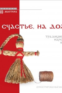 Книга На счастье, на долю: традиционные народные куклы. Иллюстрированный мастер-клас