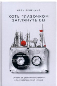 Книга Хоть глазочком заглянуть бы. Очерки об утопии и ностальгии в постсоветской поп-музыке