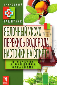 Книга Яблочный уксус, перекись водорода, настойки на спирту в лечении и очищении организма