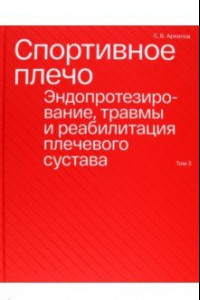 Книга Спортивное плечо. В 3-х томах. Том 3. Эндопротезирование, травмы и реабилитация плечевого сустава