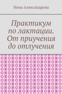 Книга Практикум по лактации. От приучения до отлучения