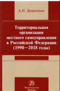 Книга Территориальная организация местного самоуправления в Российской Федерации (1990-2018 годы)