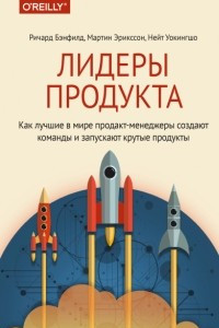 Книга Лидеры продукта. Как лучшие в мире продакт-менеджеры создают команды и запускают крутые продукты