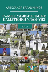 Книга Самые удивительные памятники Улан-Удэ. Топ-75