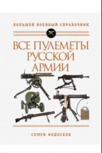 Книга Все пулеметы Русской армии. Самая полная энциклопедия