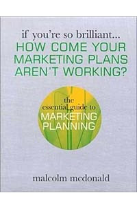 Книга If You're So Brilliant...How Come Your Marketing Plans Aren's Working?: The Essential Guide to Marketing Planning (If You're So Brilliant)