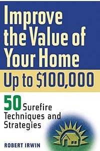 Книга Improve the Value of Your Home up to $100,000: 50 Sure-Fire Techniques and Strategies