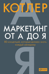 Маркетинг от А до Я. 80 концепций, которые должен знать каждый менеджер