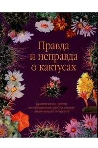 Книга Правда и неправда о кактусах. Практические советы по выращиванию, уходу и защите от вредителей и болезней