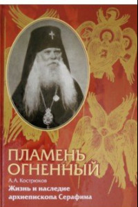 Книга Пламень огненный. Жизнь и наследие архиепископа Серафима (Соболева)
