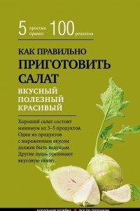 Книга Как правильно приготовить салат. 5 простых правил и 100 рецептов