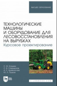 Книга Технологические машины и оборудование для лесовосстановления на вырубках. Курсовое проектирование