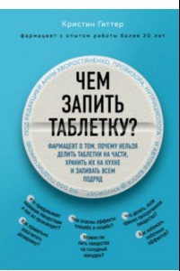 Книга Чем запить таблетку? Фармацевт о том, почему нельзя делить таблетки на части, хранить их на кухне