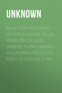 Книга Relación historica de los sucesos de la rebelión de José Gabriel Tupac-Amaru en las provincias del Peru, el año de 1780
