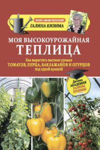 Книга Моя высокоурожайная теплица. Как вырастить высокие урожаи томатов, перца, баклажанов и огурцов под одной крышей