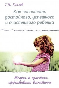 Книга Как воспитать достойного, успешного и счастливого ребенка. Теория и практика эффективного воспитания