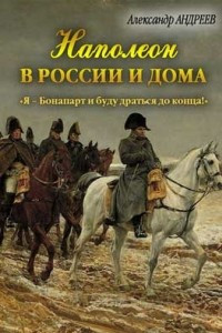 Книга Наполеон в России и дома. Я ? Бонапарт и буду драться до конца!
