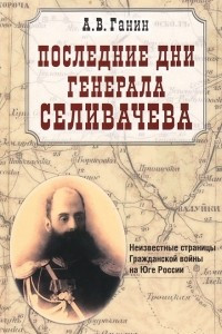 Книга Последние дни генерала Селивачева.Неизвестные страницы Гражданской войны на Юге России