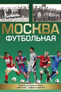 Москва футбольная. Полная история в лицах, цифрах и фактах