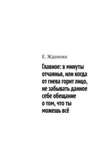 Книга Главное: в минуты отчаянья, или когда от гнева горит лицо, не забывать данное себе обещание о том, что ты можешь всё