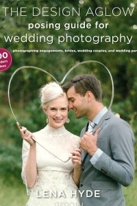 Книга The Design Aglow Posing Guide for Wedding Photography: 100 Modern Ideas for Photographing Engagements, Brides, Wedding Couples, and Wedding Parties