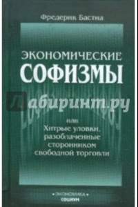 Книга Экономические софизмы, или Хитрые уловки, разоблаченные сторонником свободы торговли