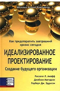 Книга Идеализированное проектирование. Как предотвратить завтрашний кризис сегодня. Создание будущего организации