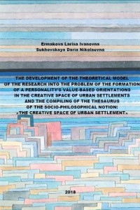 Книга THE DEVELOPMENT OF THE THEORETICAL MODEL OF THE RESEARCH INTO THE PROBLEM OF THE FORMATION OF A PERSONALITY’S VALUE-BASED ORIENTATIONS IN THE CREATIVE SPACE OF URBAN SETTLEMENTS AND THE COMPILING OF THE THESAURUS OF THE SOCIO-PHILOSOPHICAL NOTION: «THE CR
