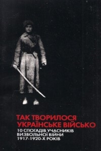 Книга Так творилося українське військо. 10 спогадів учасників визвольної війни 1917-1920 років