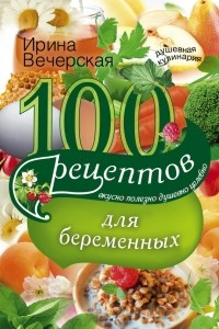 Книга 100 рецептов питания для беременных. Вкусно, полезно, душевно, целебно
