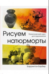 Книга Рисуем натюрморты. Практический курс для художников