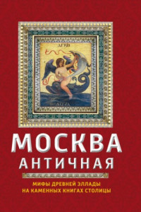 Книга Москва античная. Мифы Древней Эллады на каменных книгах столицы