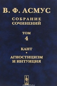 Книга В. Ф. Асмус. Собрание сочинений. В 7 томах. Том 4. Кант. Агностицизм и интуиция