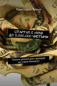 Книга Стартап с нуля до 3.000.000 чистыми. Получи резкий рост доходов на старте бизнеса!