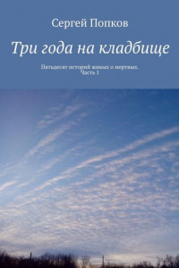 Книга Три года на кладбище. Пятьдесят историй живых о мертвых. Часть 1