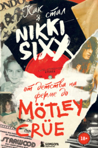 Книга Как я стал Nikki Sixx. От детства на ферме до Mötley Crüe