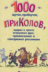 Книга 1000 шуток, прибауток, приколов, мудрых и просто остроумных фраз, произнесенных и повторяемых россиянами