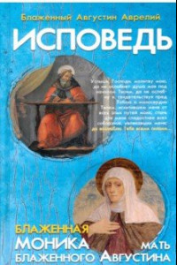 Книга Исповедь блаженного Августина, епископа Гиппонского. Блаженная Моника. Мать блаженного Августина