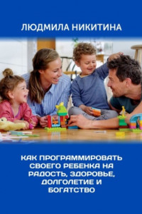 Книга Как программировать своего ребенка на радость, здоровье, долголетие и богатство