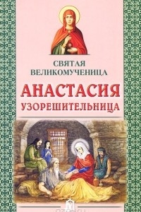 Книга Святая великомученица Анастасия Узорешительница