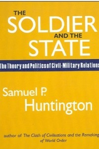 Книга The Soldier and the State: The Theory and Politics of Civil-Military Relations