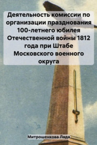 Книга Деятельность комиссии по организации празднования 100-летнего юбилея Отечественной войны 1812 года при Штабе Московского военного округа