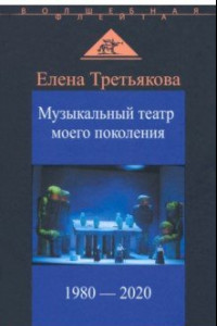Книга Музыкальный театр моего поколения. 1980-2020