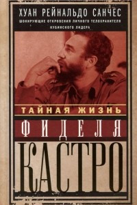 Книга Тайная жизнь Фиделя Кастро. Шокирующие откровения личного телохранителя кубинского лидера