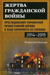 Книга Жертва гражданской войны. Преследования Украинской православной церкви в ходе конфликта на Украине, 2014-2015 гг