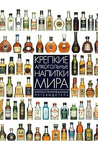 Книга Крепкие алкогольные напитки мира. Иллюстрированный путеводитель