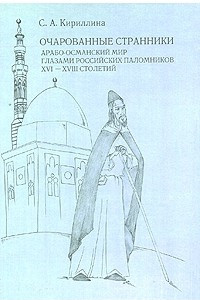 Книга Очарованные странники. Арабо-османский мир глазами российских паломников XVI-XVIII столетий