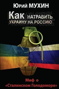 Книга Как натравить Украину на Россию. Миф о ?Сталинском Голодоморе?