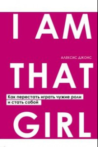 Книга I Am That Girl. Как перестать играть чужие роли и стать собой