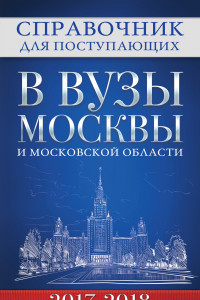 Книга Справочник для поступающих в вузы Москвы и Московской области, 2017-2018